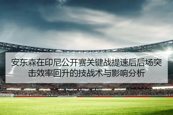 安东森在印尼公开赛关键战提速后后场突击效率回升的技战术与影响分析