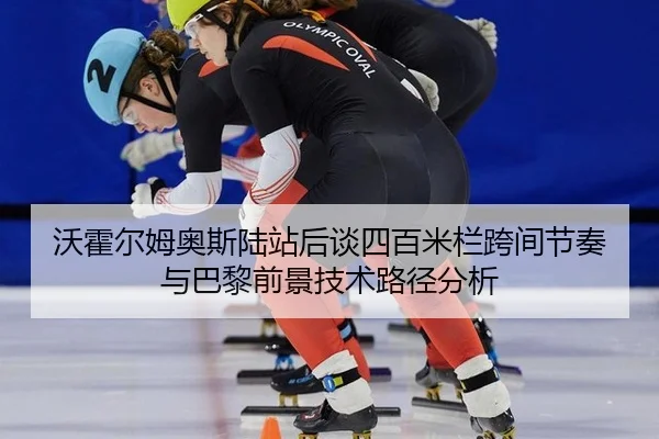 沃霍尔姆奥斯陆站后谈四百米栏跨间节奏与巴黎前景技术路径分析
