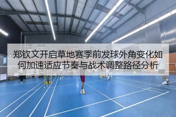郑钦文开启草地赛季前发球外角变化如何加速适应节奏与战术调整路径分析
