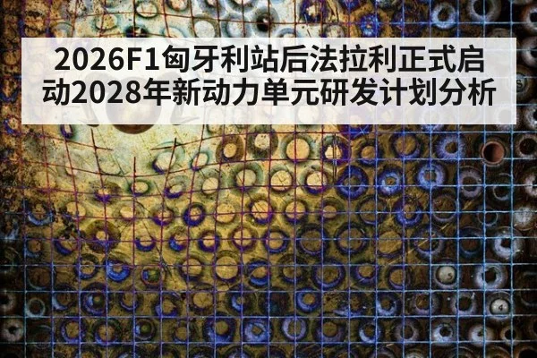 2026F1匈牙利站后法拉利正式启动2028年新动力单元研发计划分析