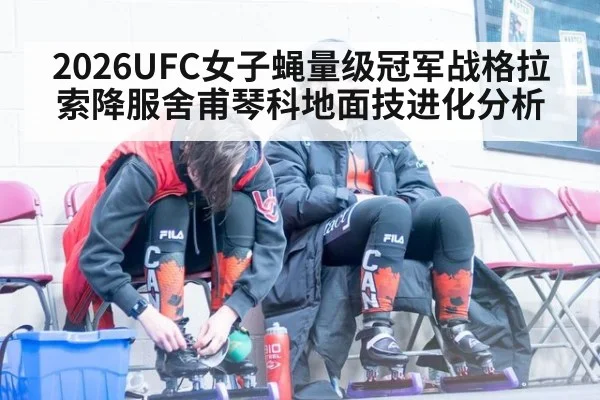 2026UFC女子蝇量级冠军战格拉索降服舍甫琴科地面技进化分析