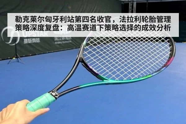 勒克莱尔匈牙利站第四名收官,法拉利轮胎管理策略深度复盘:高温赛道下策略选择的成效分析