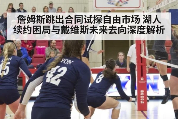 詹姆斯跳出合同试探自由市场 湖人续约困局与戴维斯未来去向深度解析