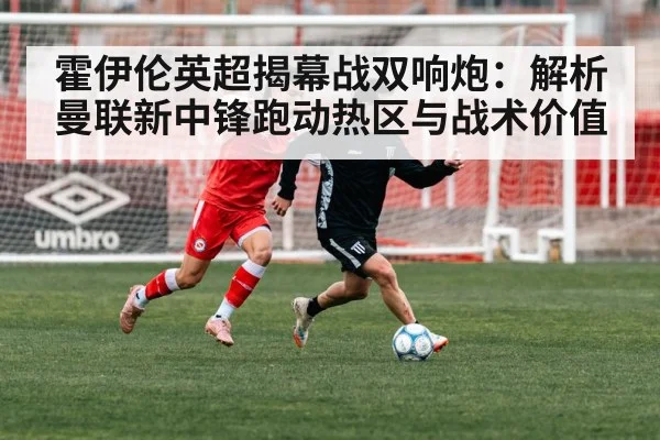 霍伊伦英超揭幕战双响炮：解析曼联新中锋跑动热区与战术价值