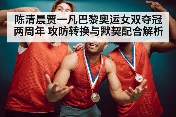 陈清晨贾一凡巴黎奥运女双夺冠两周年 攻防转换与默契配合解析